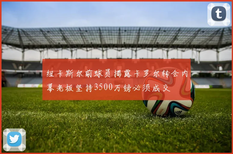 纽卡斯尔前球员揭露卡罗尔转会内幕老板坚持3500万镑必须成交