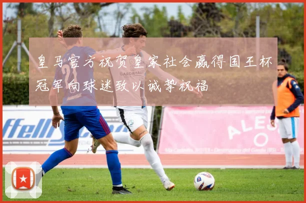 皇马官方祝贺皇家社会赢得国王杯冠军向球迷致以诚挚祝福