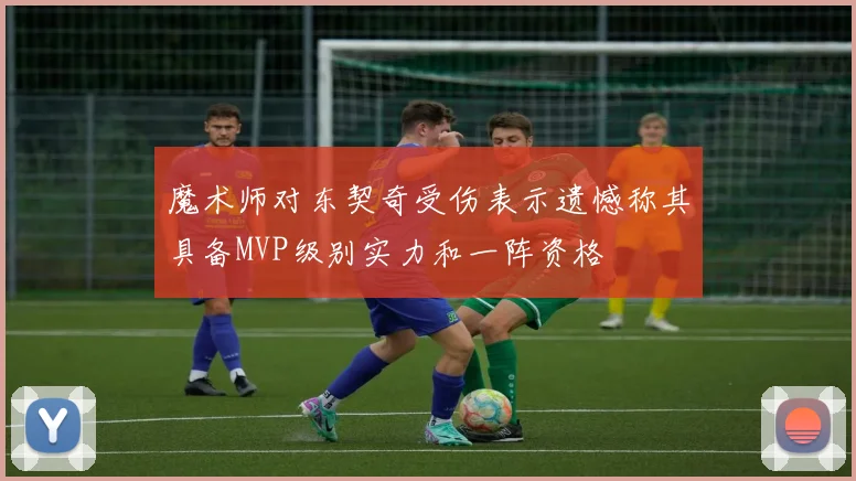 魔术师对东契奇受伤表示遗憾称其具备MVP级别实力和一阵资格