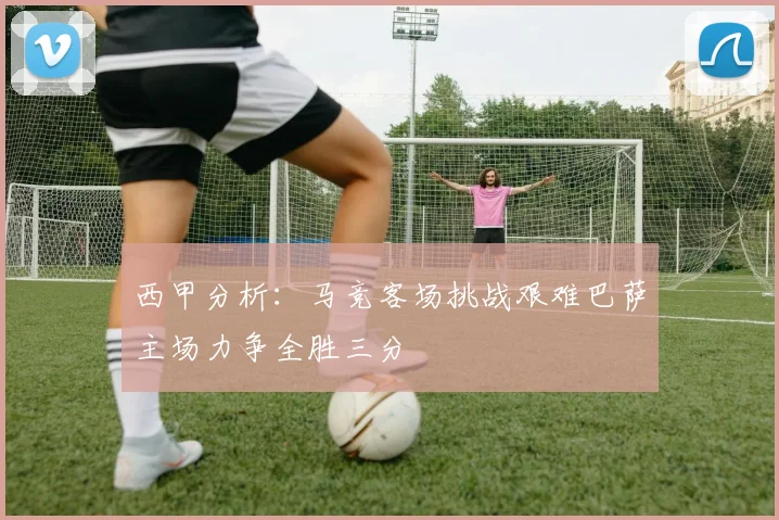 西甲分析：马竞客场挑战艰难巴萨主场力争全胜三分