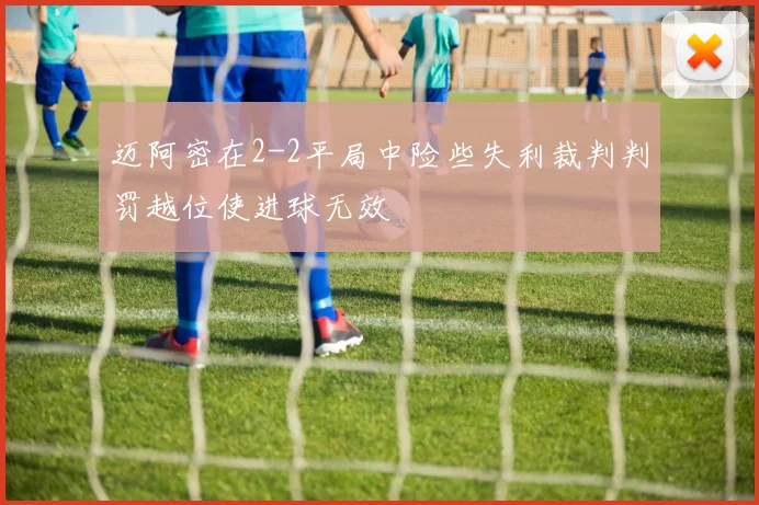 迈阿密在2-2平局中险些失利裁判判罚越位使进球无效
