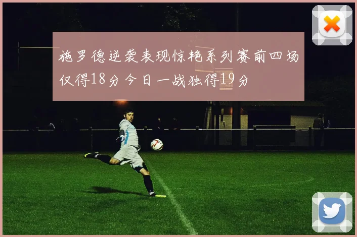 施罗德逆袭表现惊艳系列赛前四场仅得18分今日一战独得19分