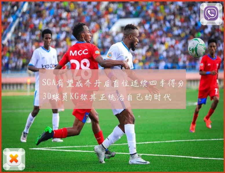 SGA有望成乔丹后首位连续四季得分30球员KG称其正统治自己的时代