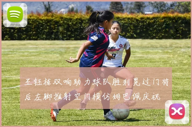 王钰栋双响助力球队胜利晃过门将后左脚推射空门模仿姆巴佩庆祝