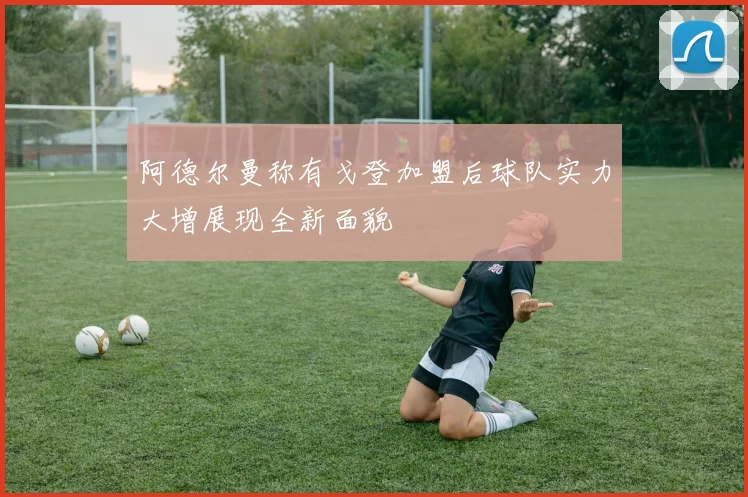 阿德尔曼称有戈登加盟后球队实力大增展现全新面貌